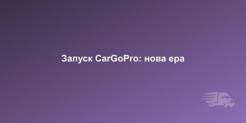 Запуск веб-платформи CarGoPro — нова ера вантажоперевезень