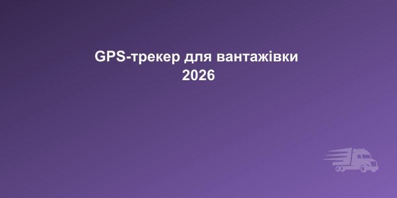GPS-трекер для вантажівки: як обрати та навіщо потрібен у 2026 році