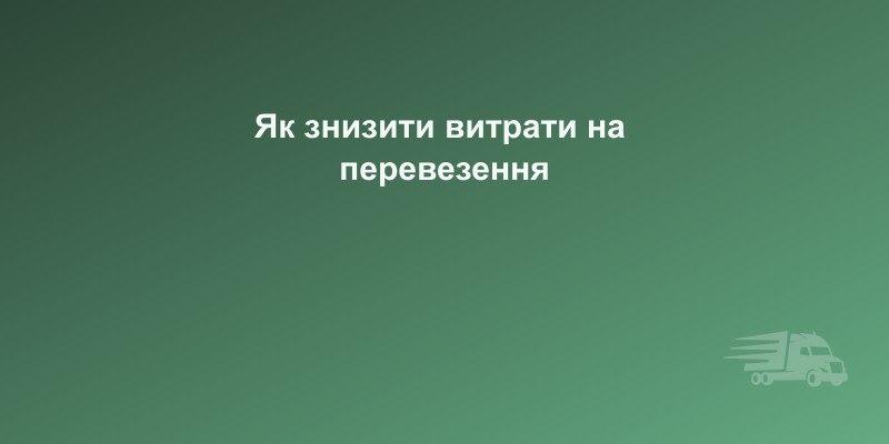 7 способів знизити витрати на вантажоперевезення