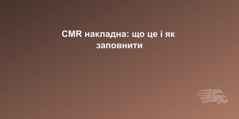 CMR накладна: що це, як заповнити, зразок 2026 року | CarGoPro